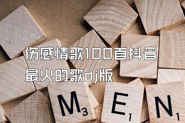 伤感情歌100首抖音最火的歌dj版