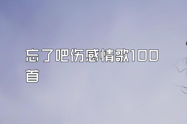 忘了吧伤感情歌100首