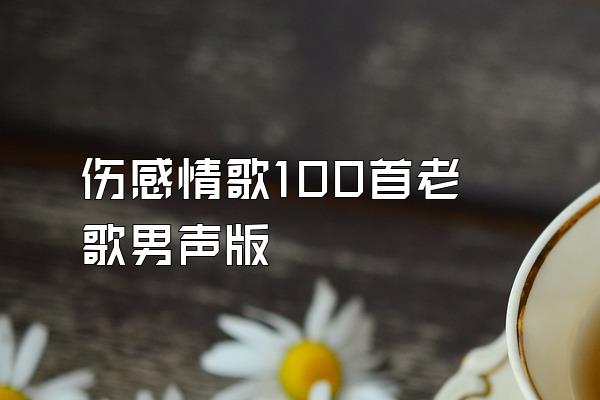 伤感情歌100首老歌男声版