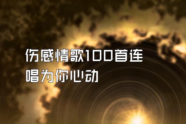 伤感情歌100首连唱为你心动