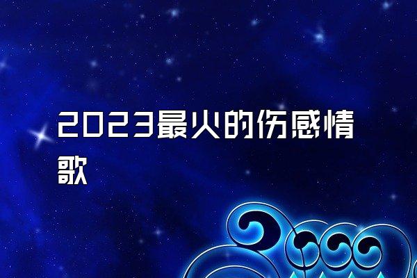 2023最火的伤感情歌