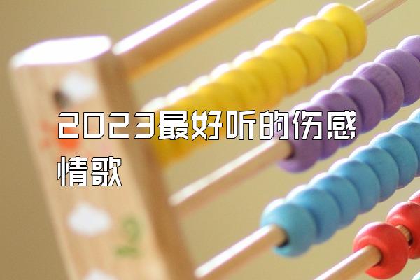 2023最好听的伤感情歌