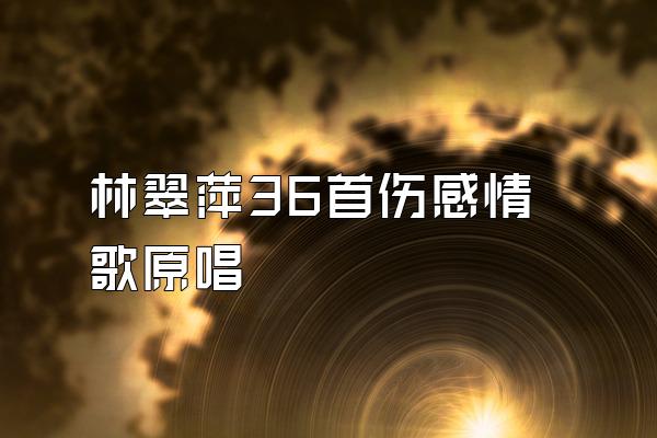 林翠萍36首伤感情歌原唱