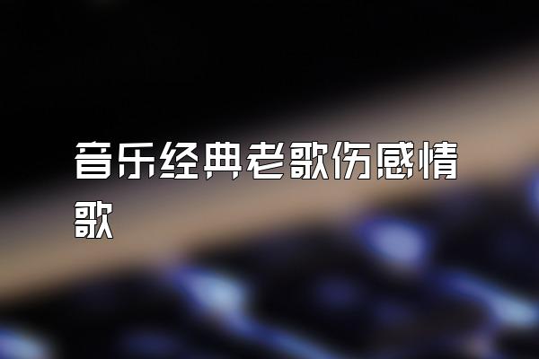 音乐经典老歌伤感情歌